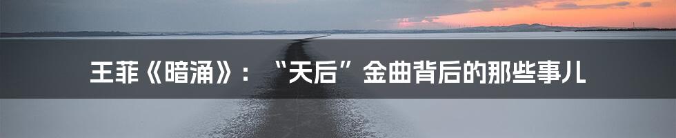 王菲《暗涌》：“天后”金曲背后的那些事儿