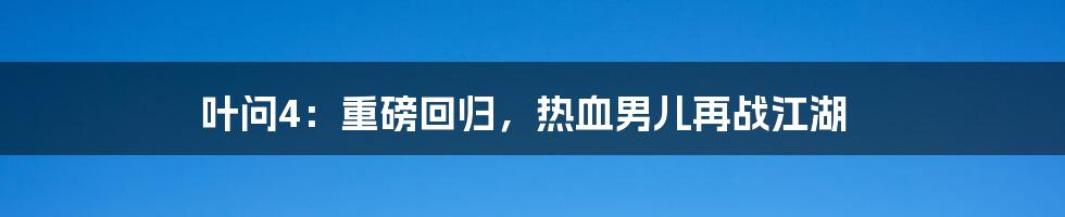 叶问4:重磅回归,热血男儿再战江湖
