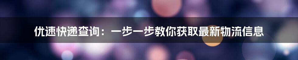 优速快递查询:一步一步教你获取最新物流信息