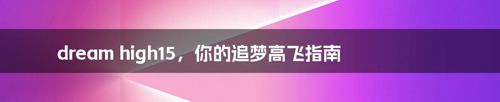 dream high15,你的追梦高飞指南