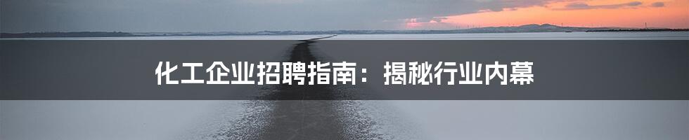 化工企业招聘指南:揭秘行业内幕