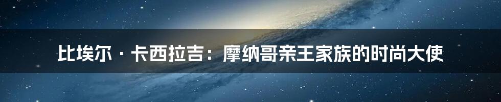 比埃尔·卡西拉吉：摩纳哥亲王家族的时尚大使