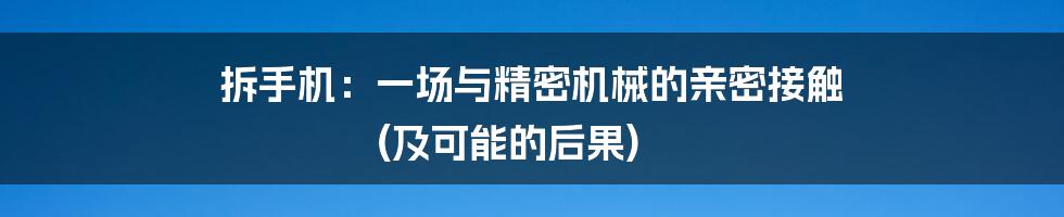 拆手机:一场与精密机械的亲密接触 (及可能的后果)