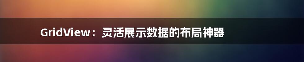 GridView:灵活展示数据的布局神器