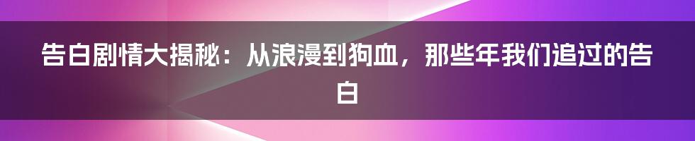 告白剧情大揭秘:从浪漫到狗血,那些年我们追过的告白