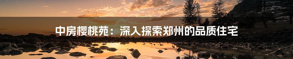 中房樱桃苑:深入探索郑州的品质住宅