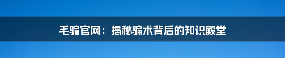 毛骗官网：揭秘骗术背后的知识殿堂