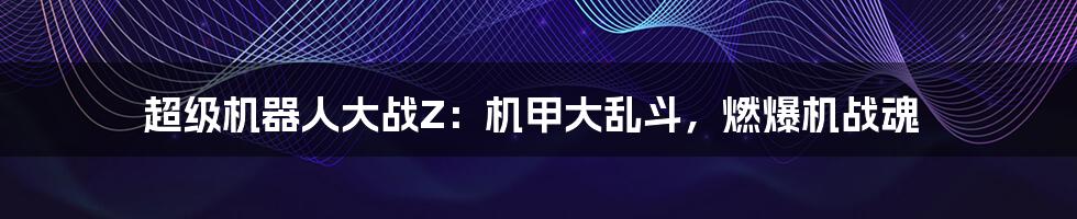 超级机器人大战Z:机甲大乱斗,燃爆机战魂