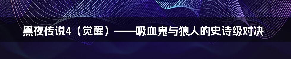 黑夜传说4(觉醒)——吸血鬼与狼人的史诗级对决