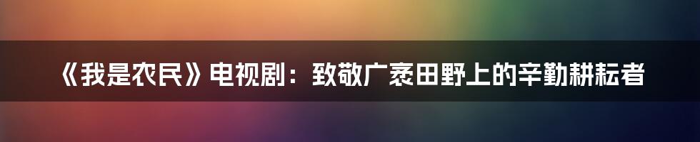 《我是农民》电视剧：致敬广袤田野上的辛勤耕耘者