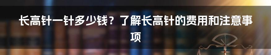 长高针一针多少钱?了解长高针的费用和注意事项