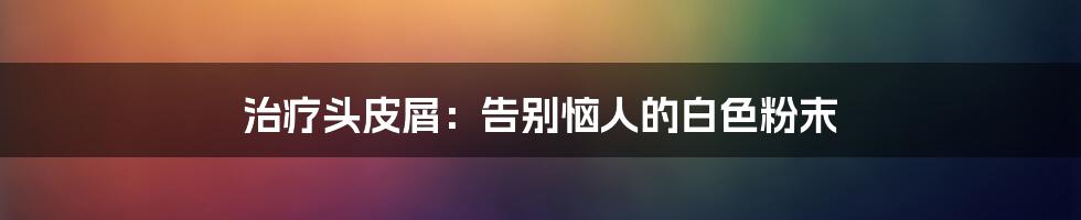 治疗头皮屑:告别恼人的白色粉末
