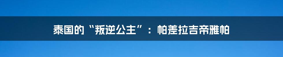 泰国的“叛逆公主”:帕差拉吉帝雅帕
