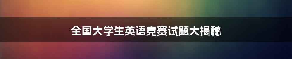 全国大学生英语竞赛试题大揭秘