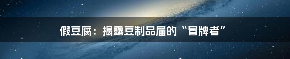 假豆腐：揭露豆制品届的“冒牌者”