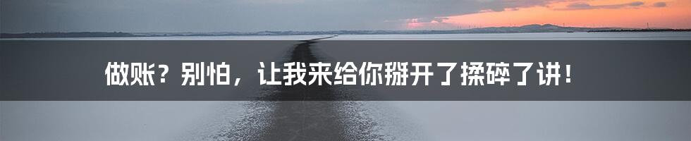 做账?别怕,让我来给你掰开了揉碎了讲!