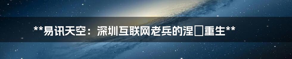 **易讯天空:深圳互联网老兵的涅槃重生**