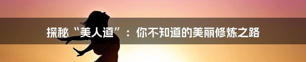 探秘“美人道”:你不知道的美丽修炼之路