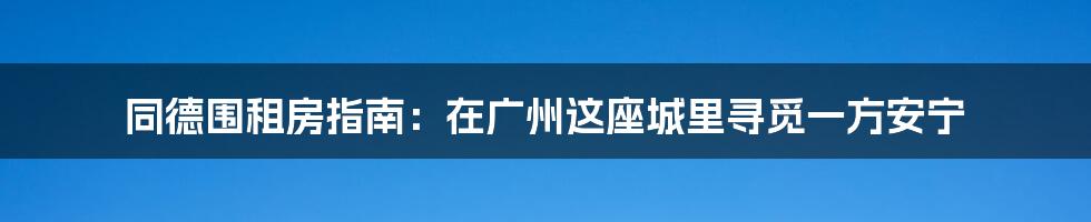 同德围租房指南:在广州这座城里寻觅一方安宁