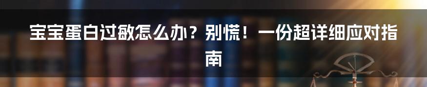 宝宝蛋白过敏怎么办？别慌！一份超详细应对指南