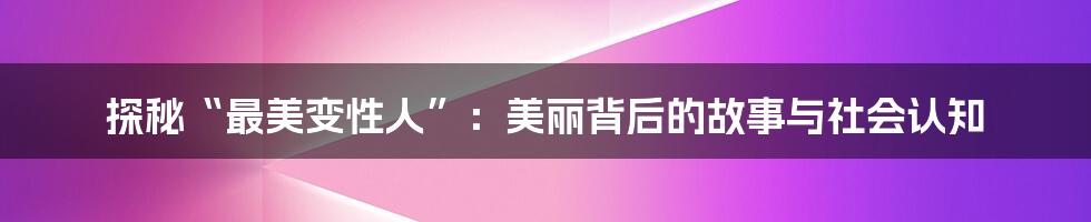 探秘“最美变性人”:美丽背后的故事与社会认知