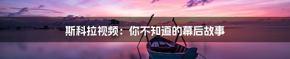 斯科拉视频：你不知道的幕后故事