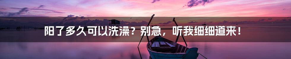 阳了多久可以洗澡?别急,听我细细道来!
