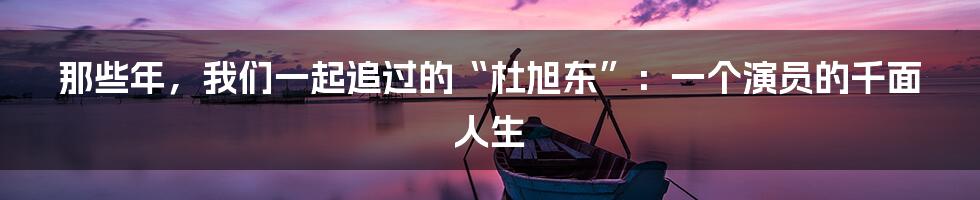 那些年,我们一起追过的“杜旭东”:一个演员的千面人生