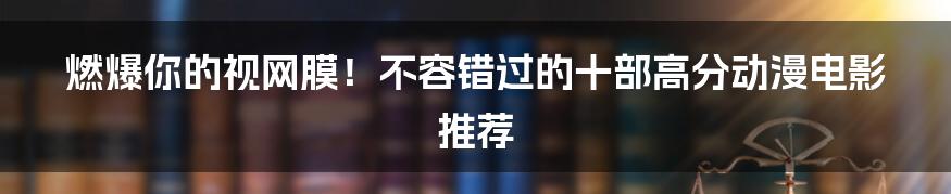 燃爆你的视网膜!不容错过的十部高分动漫电影推荐