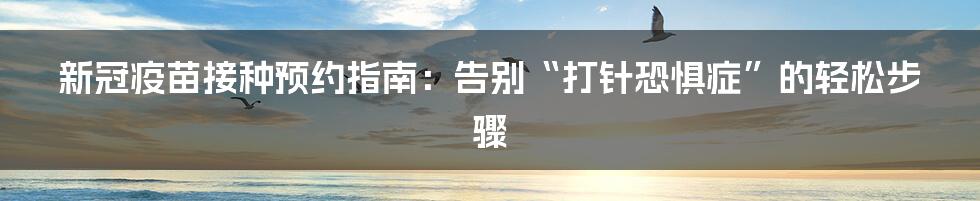 新冠疫苗接种预约指南:告别“打针恐惧症”的轻松步骤