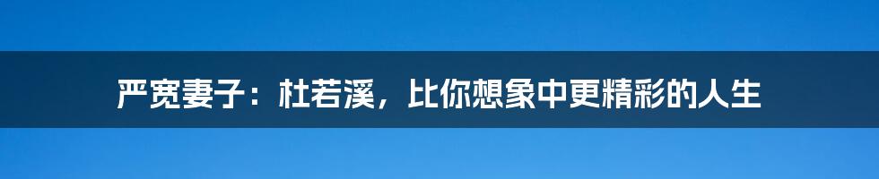 严宽妻子:杜若溪,比你想象中更精彩的人生