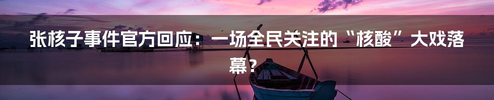 张核子事件官方回应:一场全民关注的“核酸”大戏落幕?