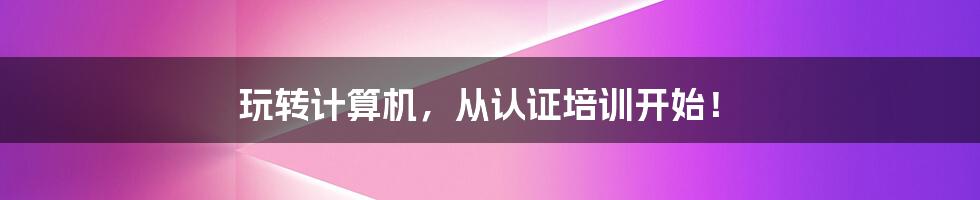 玩转计算机,从认证培训开始!