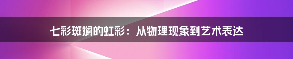 七彩斑斓的虹彩:从物理现象到艺术表达