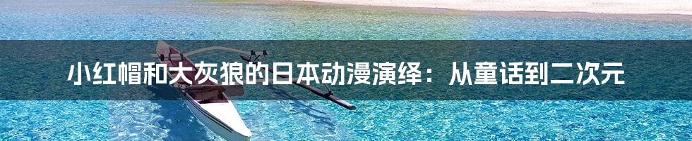 小红帽和大灰狼的日本动漫演绎:从童话到二次元