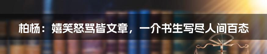 柏杨:嬉笑怒骂皆文章,一介书生写尽人间百态
