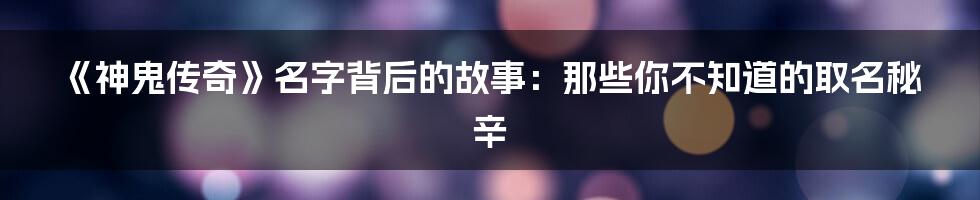 《神鬼传奇》名字背后的故事：那些你不知道的取名秘辛