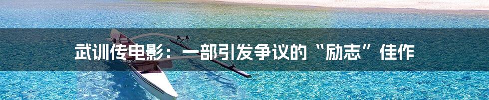 武训传电影:一部引发争议的“励志”佳作