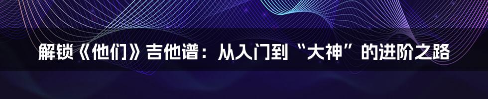 解锁《他们》吉他谱：从入门到“大神”的进阶之路