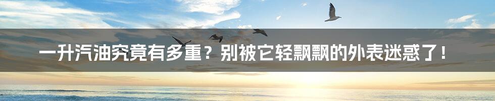 一升汽油究竟有多重?别被它轻飘飘的外表迷惑了!