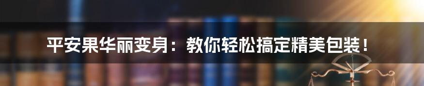 平安果华丽变身:教你轻松搞定精美包装!