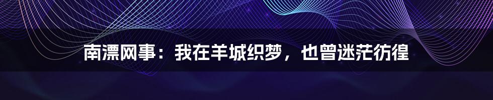 南漂网事:我在羊城织梦,也曾迷茫彷徨