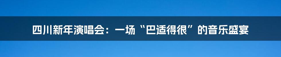 四川新年演唱会:一场“巴适得很”的音乐盛宴
