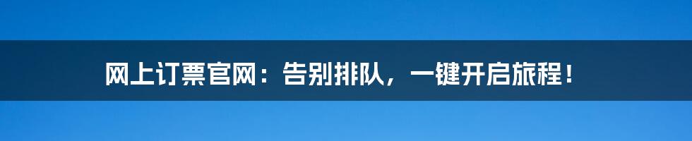网上订票官网:告别排队,一键开启旅程!