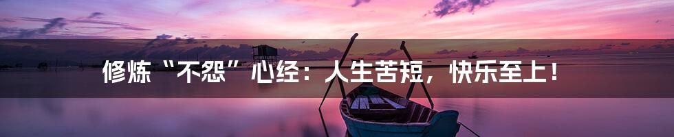 修炼“不怨”心经:人生苦短,快乐至上!