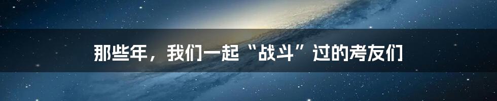 那些年,我们一起“战斗”过的考友们