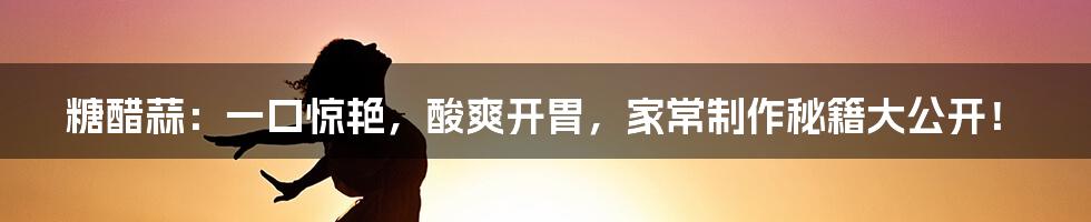 糖醋蒜:一口惊艳,酸爽开胃,家常制作秘籍大公开!