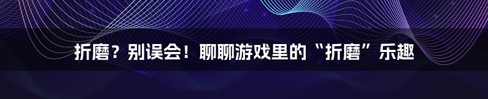 折磨?别误会!聊聊游戏里的“折磨”乐趣