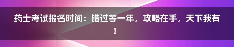 药士考试报名时间:错过等一年,攻略在手,天下我有!