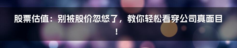 股票估值:别被股价忽悠了,教你轻松看穿公司真面目!